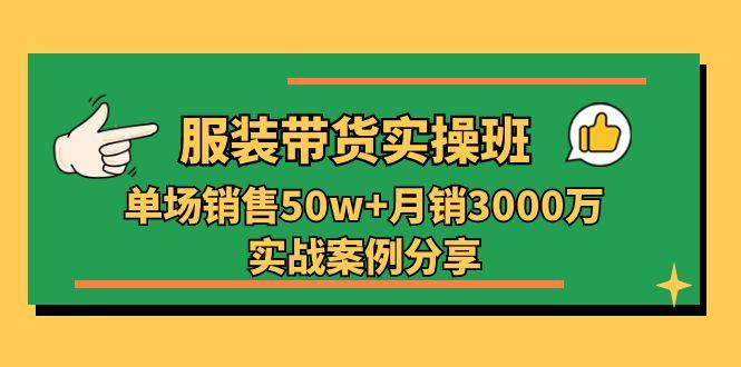 服装带货实操培训班：单场销售50w+月销3000万实战案例分享(27节-Ai创业网