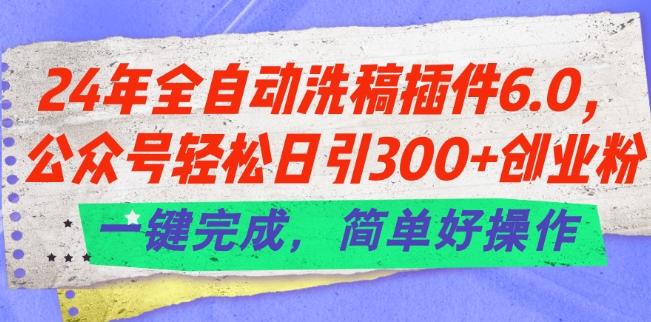 24年全自动洗稿插件6.0.公众号轻松日引300+创业粉，一键完成，简单好操作【揭秘】-Ai创业网