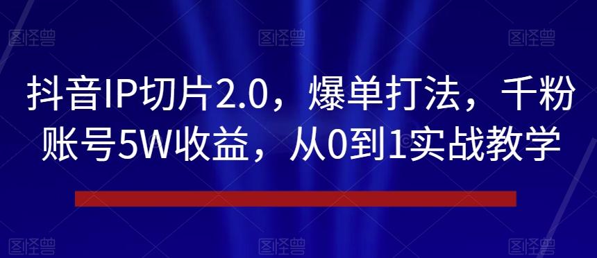 抖音IP切片2.0，爆单打法，千粉账号5W收益，从0到1实战教学【揭秘】-Ai创业网