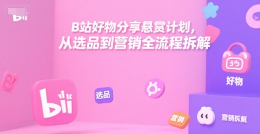 B站好物分享悬赏计划，从选品到营销全流程拆解-Ai创业网