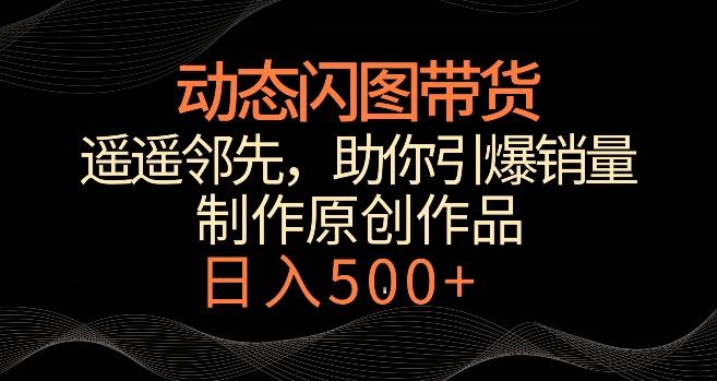 动态闪图带货，遥遥领先，冷门玩法，助你轻松引爆销量，日赚500+【揭秘】-Ai创业网