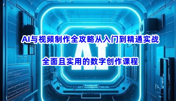 AI与视频制作全攻略从入门到精通实战，全面且实用的数字创作课程-Ai创业网