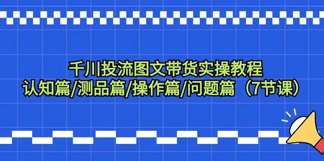 千川投流图文带货实操教程：认知篇/测品篇/操作篇/问题篇(7节课)-Ai创业网