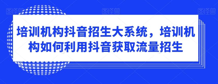 培训机构抖音招生大系统，培训机构如何利用抖音获取流量招生-Ai创业网