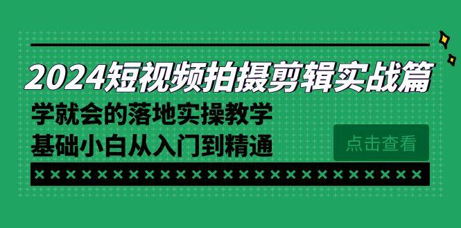 2024短视频拍摄剪辑实操篇，学就会的落地实操教学，基础小白从入门到精通-Ai创业网