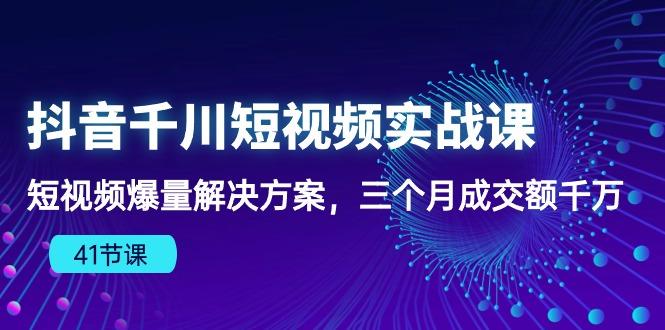 抖音千川短视频实战课：短视频爆量解决方案，三个月成交额千万(41节课-Ai创业网