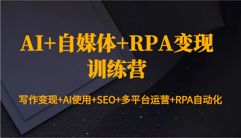 AI+自媒体+RPA变现训练营：写作变现+AI使用+SEO+多平台运营+RPA自动化-Ai创业网