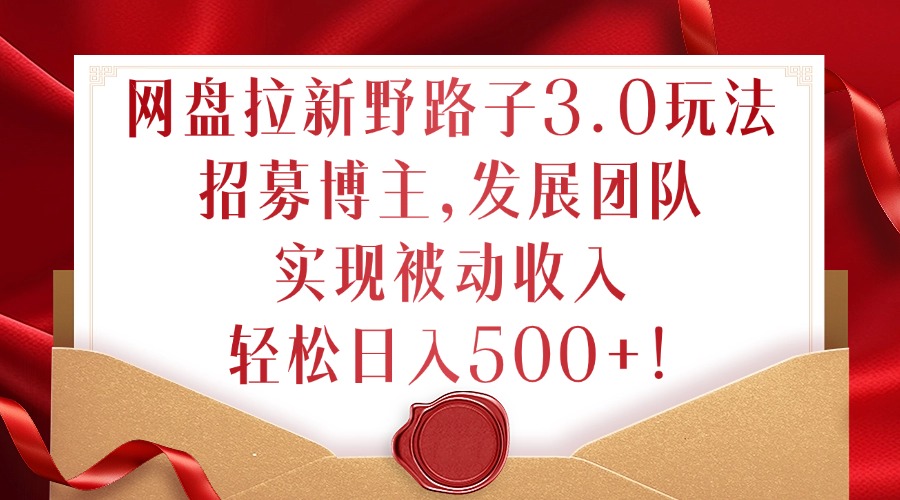 网盘拉新野路子3.0玩法，招募博主，发展团队，实现被动收入，轻松日入500+【揭秘】-Ai创业网