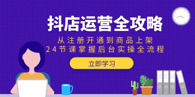 抖店运营全攻略：从注册开通到商品上架，24节课掌握后台实操全流程-Ai创业网