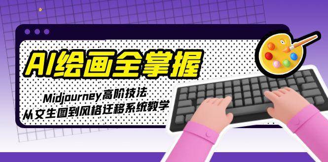 AI绘画全掌握：Midjourney高阶技法，从文生图到风格迁移系统教学-Ai创业网