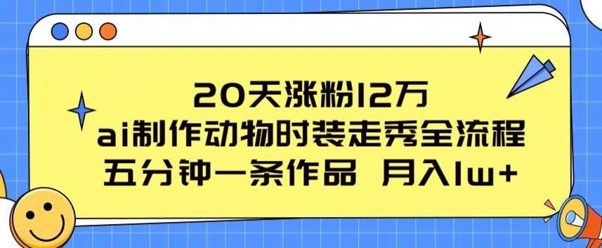 20天涨粉12万，ai制作动物时装走秀全流程，五分钟一条作品，流量大【揭秘】-Ai创业网