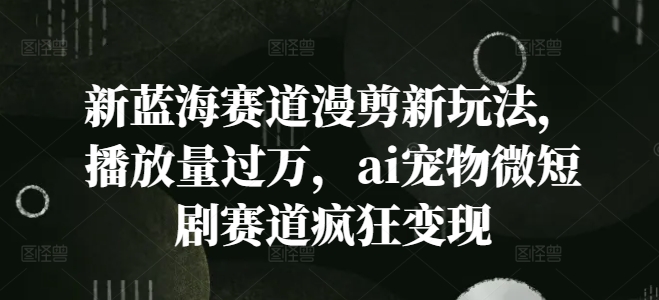 新蓝海赛道漫剪新玩法，播放量过万，ai宠物微短剧赛道疯狂变现【揭秘】-Ai创业网