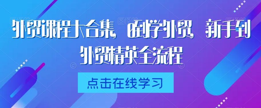 外贸课程大合集，0到1学外贸，新手到外贸精英全流程-Ai创业网