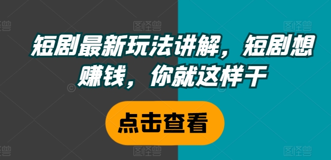 短剧最新玩法讲解，短剧想赚钱，你就这样干-Ai创业网