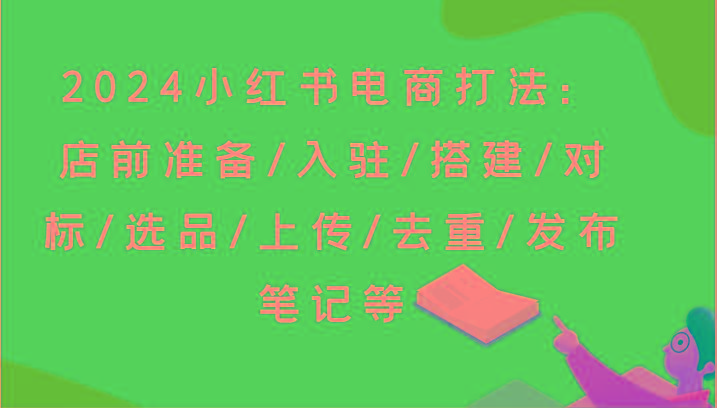 2024小红书电商打法：店前准备/入驻/搭建/对标/选品/上传/去重/发布笔记等-Ai创业网