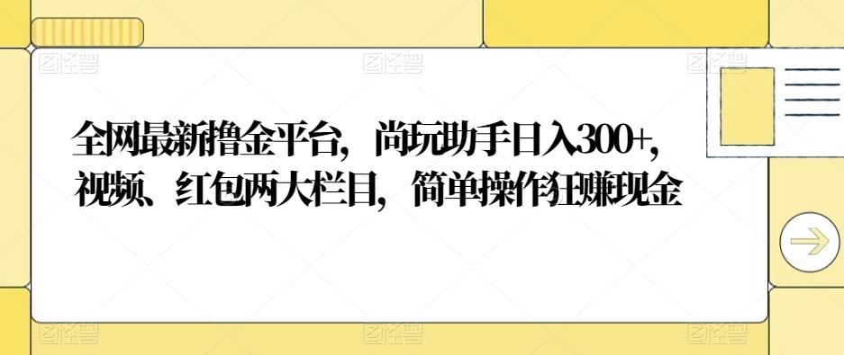 全网最新撸金平台，尚玩助手日入300+，视频、红包两大栏目，简单操作狂赚现金-Ai创业网