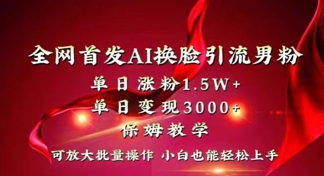 全网首发Ai换脸引流男粉，单日涨粉1.5w+，单日变现3000+，小白也能轻松上手拿结果【揭秘】-Ai创业网