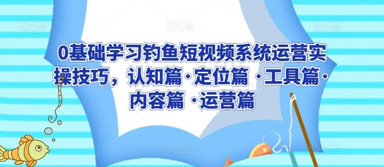 0基础学习钓鱼短视频系统运营实操技巧，认知篇·定位篇 ·工具篇·内容篇 ·运营篇-Ai创业网