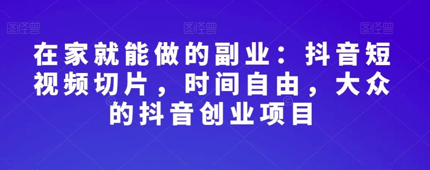 在家就能做的副业：抖音短视频切片，时间自由，大众的抖音创业项目-Ai创业网
