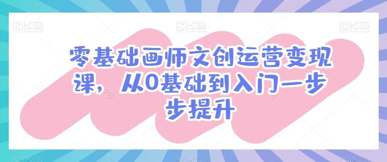 零基础画师文创运营变现课，从0基础到入门一步步提升-Ai创业网