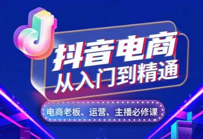 抖音电商从入门到精通，​从账号、流量、人货场、主播、店铺五个方面，全面解析抖音电商核心逻辑-Ai创业网