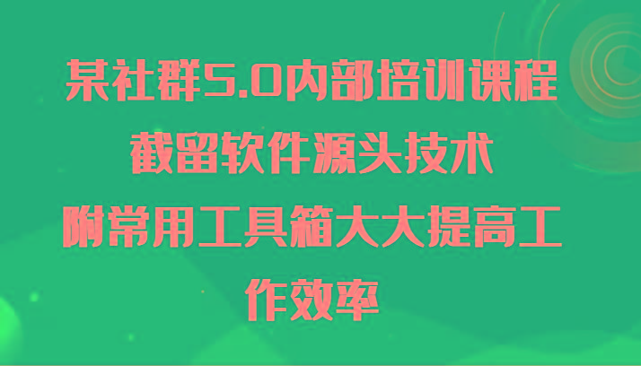 某社群5.0内部培训课程，截留软件源头技术，附常用工具箱大大提高工作效率-Ai创业网