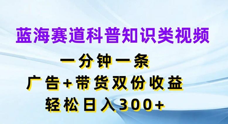 蓝海赛道科普知识类视频，一分钟一条，广告+带货双份收益，轻松日入300+【揭秘】-Ai创业网