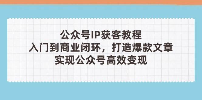 公众号IP获客教程(第3期)，从入门到商业闭环，打造爆款文章，实现公众号高效变现-Ai创业网