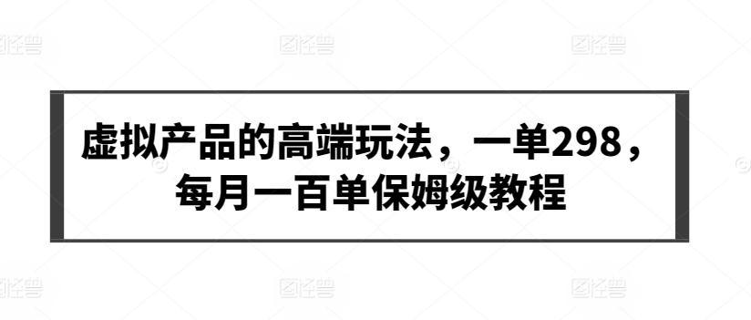 虚拟产品的高端玩法，一单298，每月一百单保姆级教程【揭秘】-Ai创业网