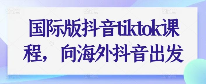 国际版抖音tiktok课程，向海外抖音出发-Ai创业网