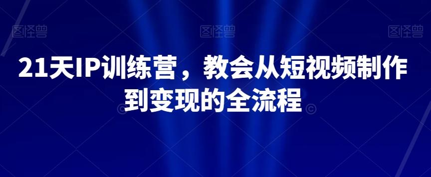 21天IP训练营，教会从短视频制作到变现的全流程-Ai创业网