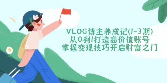 VLOG博主养成记(1-3期)从0到1打造高价值账号，掌握变现技巧开启财富之门-Ai创业网