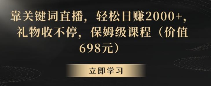 靠关键词直播，轻松日赚2000+，礼物收不停，保姆级课程(价值698元)【揭秘】-Ai创业网