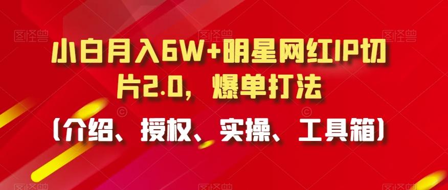 小白月入6W+明星网红IP切片2.0，爆单打法(介绍、授权、实操、工具箱)【揭秘】-Ai创业网