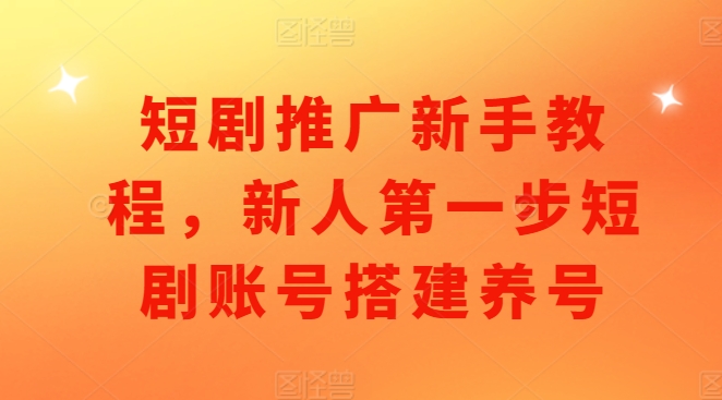 短剧推广新手教程，新人第一步短剧账号搭建养号-Ai创业网