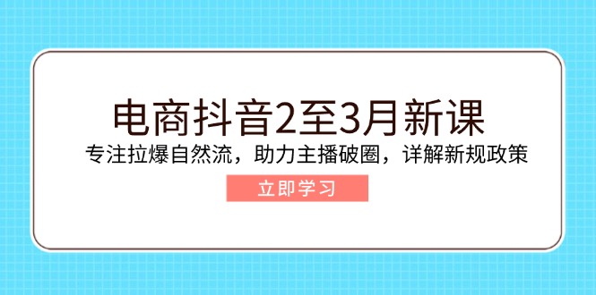电商抖音2至3月新课：专注拉爆自然流，助力主播破圈，详解新规政策-Ai创业网
