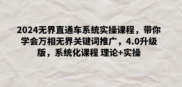 2024无界直通车系统实操课程，带你学会万相无界关键词推广，4.0升级版，系统化课程 理论+实操-Ai创业网