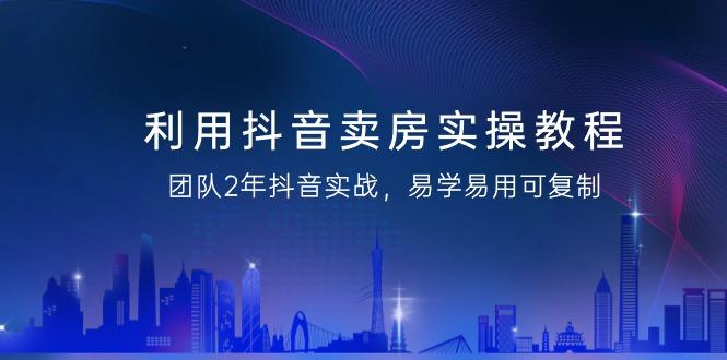 利用抖音-卖房实操教程，团队2年抖音实战，易学易用可复制(43节无水印)-Ai创业网