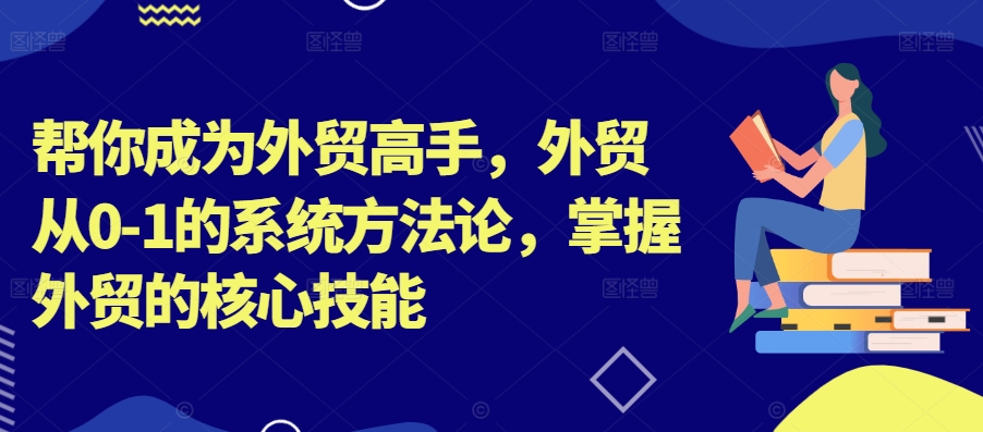 帮你成为外贸高手，外贸从0-1的系统方法论，掌握外贸的核心技能-Ai创业网