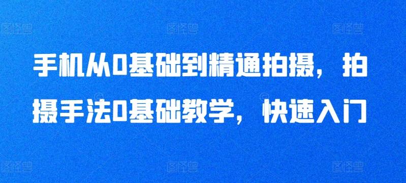 手机从0基础到精通拍摄，拍摄手法0基础教学，快速入门-Ai创业网