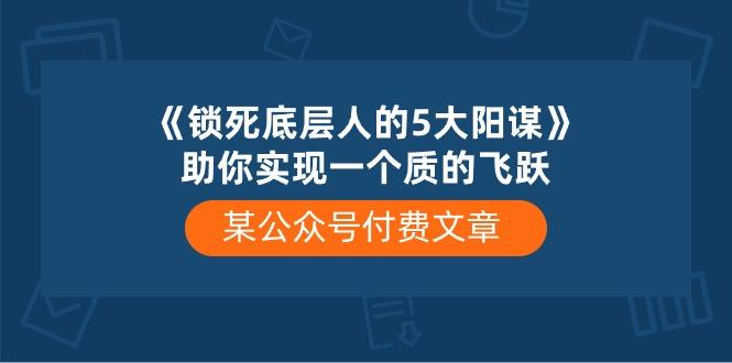 某公众号付费文章《锁死底层人的5大阳谋》助你实现一个质的飞跃-Ai创业网
