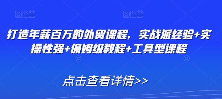 打造年薪百万的外贸课程，实战派经验+实操性强+保姆级教程+工具型课程-Ai创业网