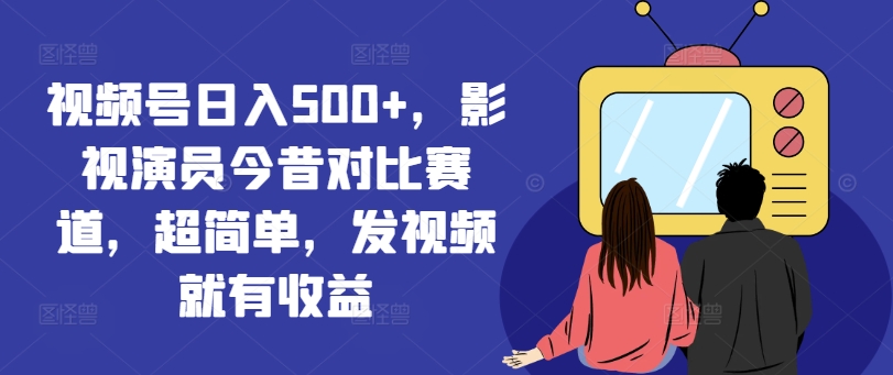 视频号日入500+，影视演员今昔对比赛道，超简单，发视频就有收益【揭秘】-Ai创业网