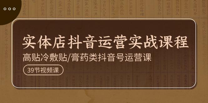 实体店抖音运营实操课程，高贴冷敷贴/膏药类抖音号运营课(39节)-Ai创业网