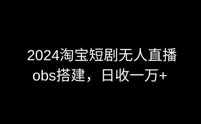 2024最新淘宝短剧无人直播，obs多窗口搭建，日收6000+【揭秘】-Ai创业网