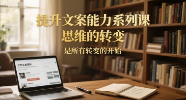 提升文案能力系列课，思维的转变，是所有转变的开始-Ai创业网