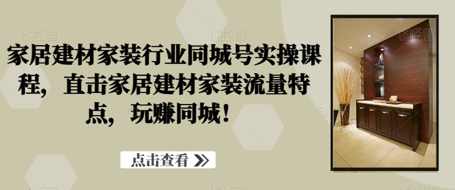 家居建材家装行业同城号实操课程，直击家居建材家装流量特点，玩赚同城！-Ai创业网