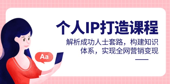 个人IP打造课程，解析成功人士套路，构建知识体系，实现全网营销变现-Ai创业网