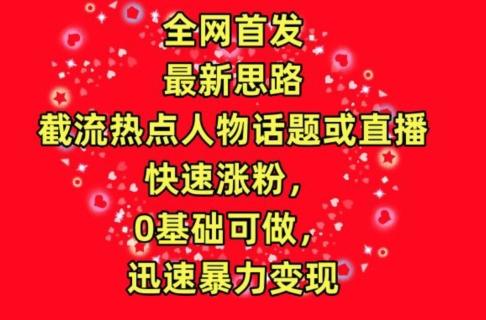 全网首发，截流热点人物话题或直播，快速涨粉，0基础可做，迅速暴力变现【揭秘】-Ai创业网