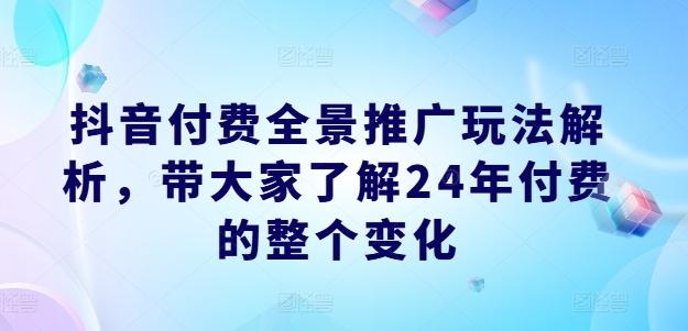 抖音付费全景推广玩法解析，带大家了解24年付费的整个变化-Ai创业网